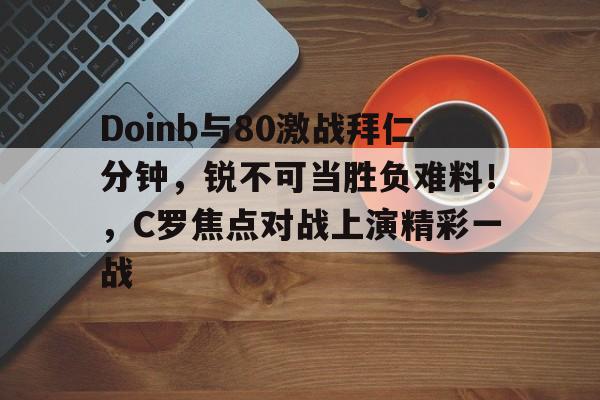爱游戏安卓版本-Doinb与80激战拜仁分钟，锐不可当胜负难料！，C罗焦点对战上演精彩一战的简单介绍