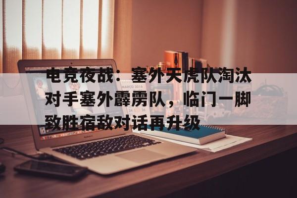 包含电竞夜战：塞外天虎队淘汰对手塞外霹雳队，临门一脚致胜宿敌对话再升级的词条