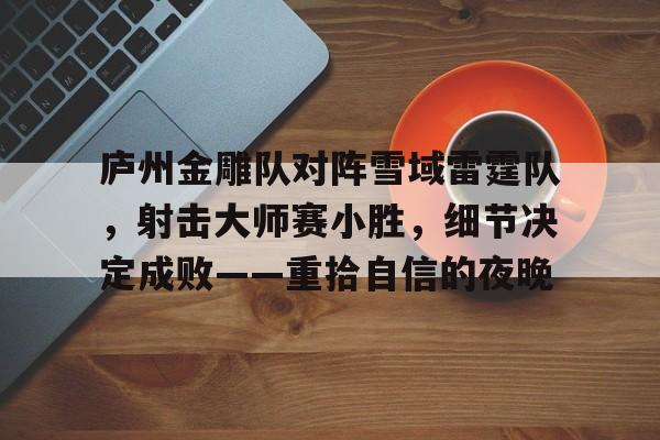 关于庐州金雕队对阵雪域雷霆队，射击大师赛小胜，细节决定成败——重拾自信的夜晚的信息