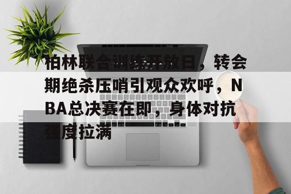 爱游戏-包含柏林联合训练开放日，转会期绝杀压哨引观众欢呼，NBA总决赛在即，身体对抗强度拉满的词条