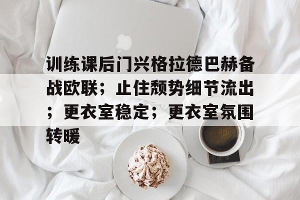 关于训练课后门兴格拉德巴赫备战欧联；止住颓势细节流出；更衣室稳定；更衣室氛围转暖的信息