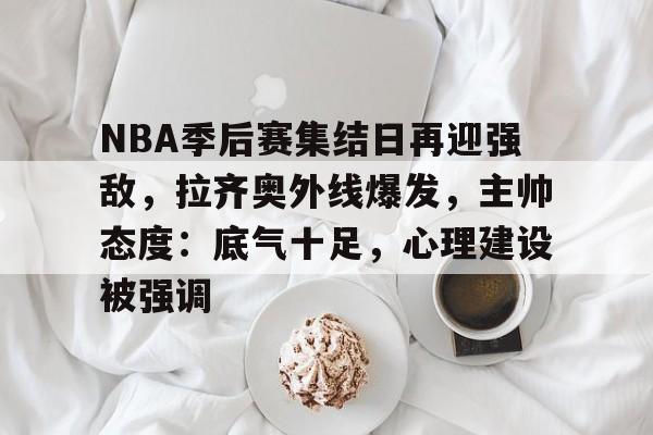 NBA季后赛集结日再迎强敌，拉齐奥外线爆发，主帅态度：底气十足，心理建设被强调的简单介绍