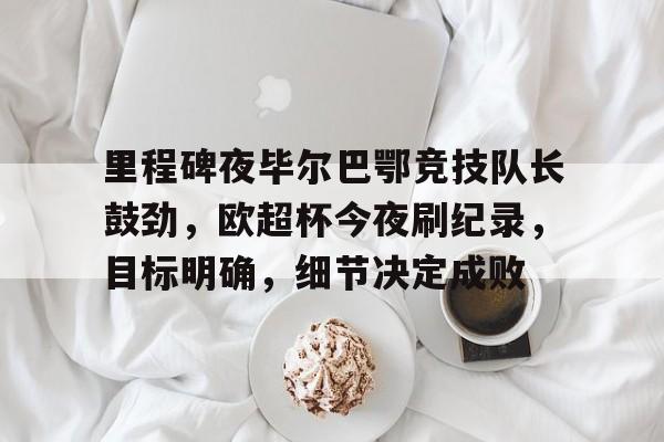 爱游戏官方推荐-关于里程碑夜毕尔巴鄂竞技队长鼓劲，欧超杯今夜刷纪录，目标明确，细节决定成败的信息