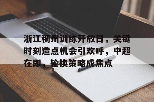 关于浙江稠州训练开放日，关键时刻造点机会引欢呼，中超在即，轮换策略成焦点的信息